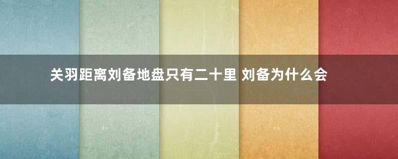 关羽距离刘备地盘只有二十里 刘备为什么会坐视不管